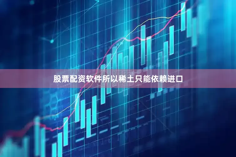 股票配资软件所以稀土只能依赖进口