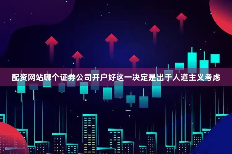 配资网站哪个证券公司开户好这一决定是出于人道主义考虑