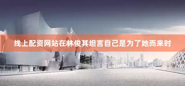 线上配资网站在林俊其坦言自己是为了她而来时