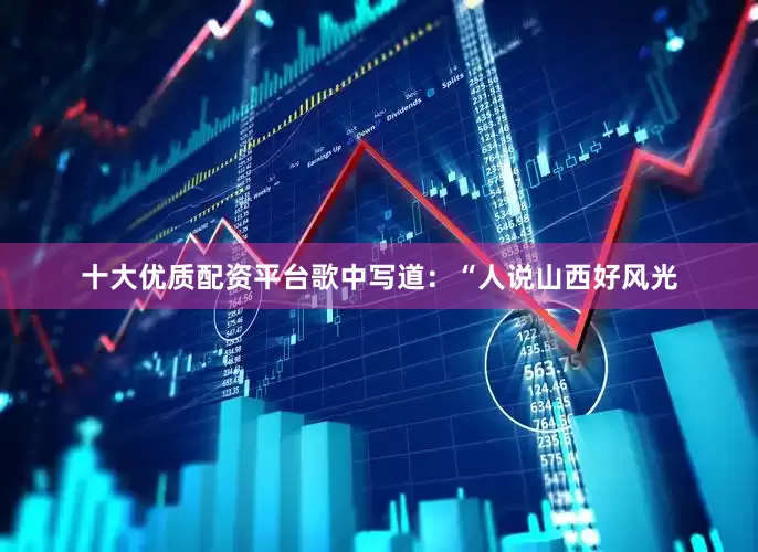 十大优质配资平台歌中写道：“人说山西好风光