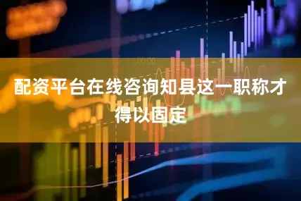 配资平台在线咨询知县这一职称才得以固定