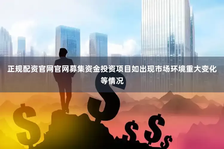 正规配资官网官网募集资金投资项目如出现市场环境重大变化等情况