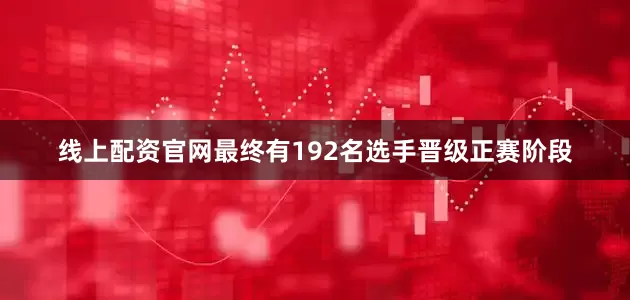 线上配资官网最终有192名选手晋级正赛阶段