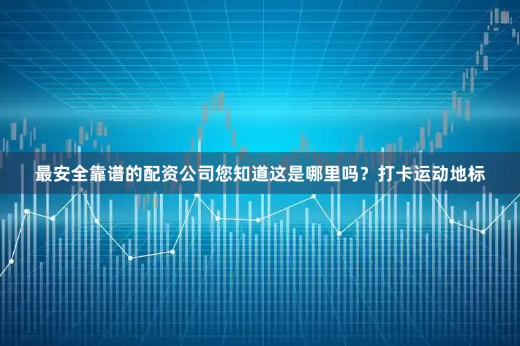 最安全靠谱的配资公司您知道这是哪里吗？打卡运动地标