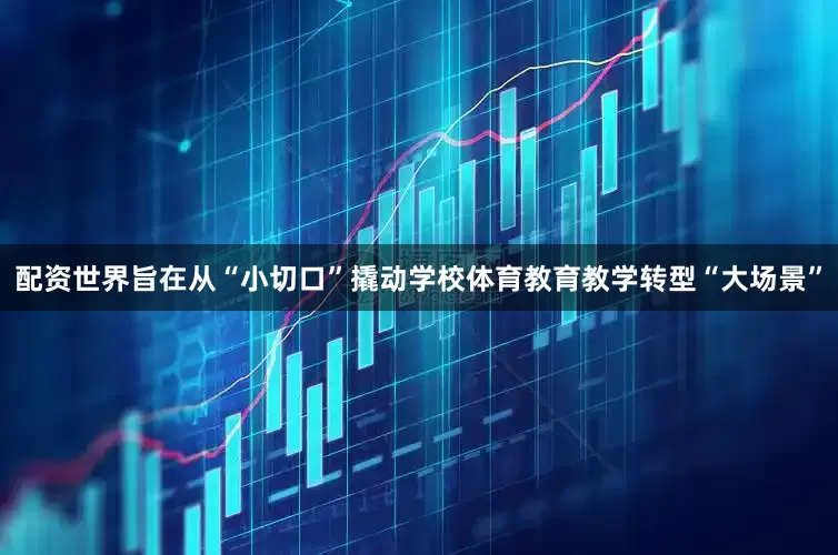 配资世界旨在从“小切口”撬动学校体育教育教学转型“大场景”