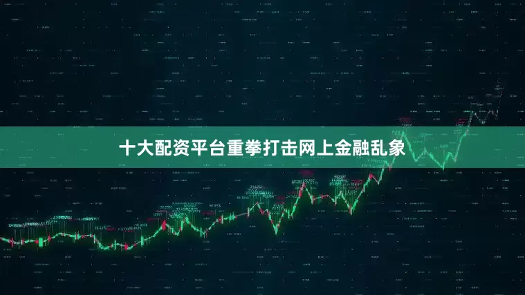 十大配资平台重拳打击网上金融乱象