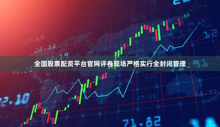全国股票配资平台官网评卷现场严格实行全封闭管理