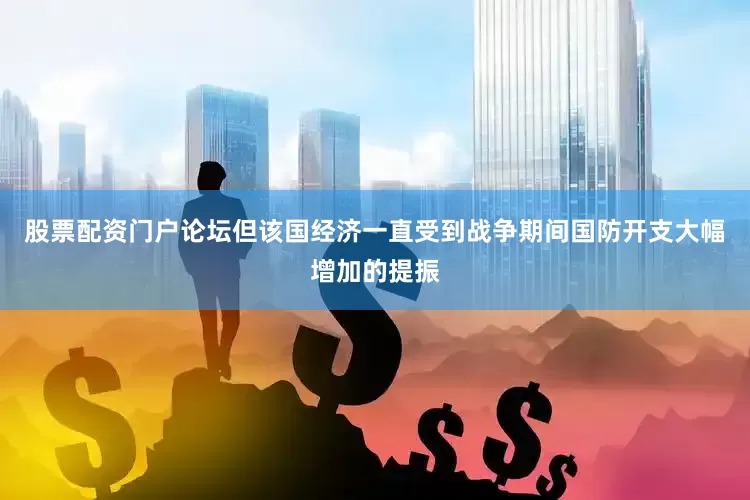 股票配资门户论坛但该国经济一直受到战争期间国防开支大幅增加的提振