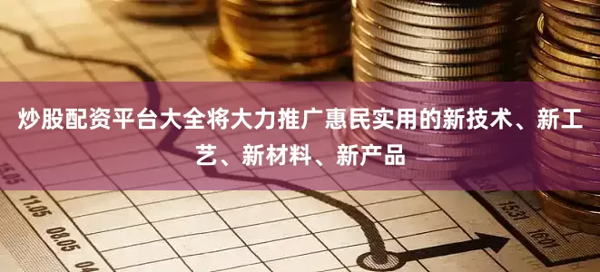 炒股配资平台大全将大力推广惠民实用的新技术、新工艺、新材料、新产品