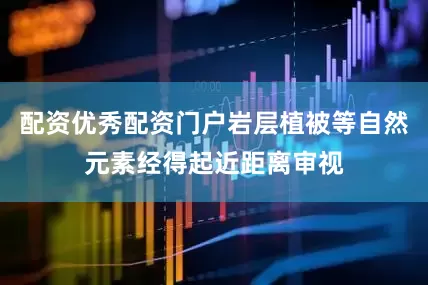 配资优秀配资门户岩层植被等自然元素经得起近距离审视