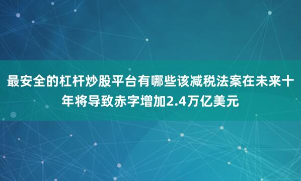 最安全的杠杆炒股平台有哪些该减税法案在未来十年将导致赤字增加2.4万亿美元