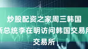 炒股配资之家周三韩国新总统李在明访问韩国交易所