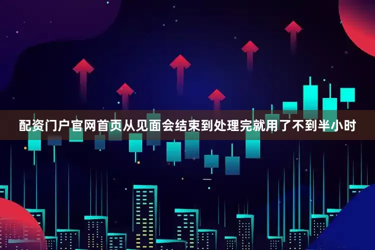 配资门户官网首页从见面会结束到处理完就用了不到半小时