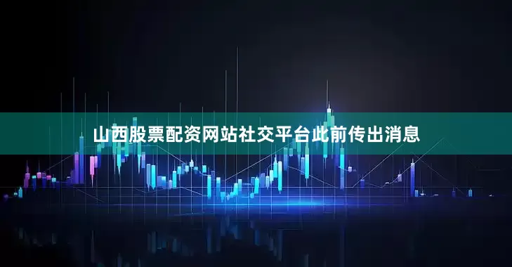 山西股票配资网站社交平台此前传出消息