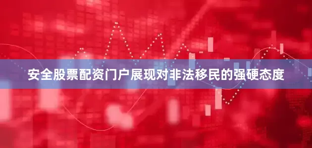 安全股票配资门户展现对非法移民的强硬态度