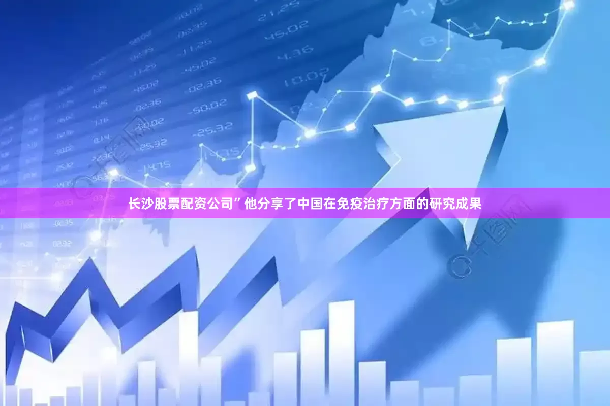 长沙股票配资公司”他分享了中国在免疫治疗方面的研究成果