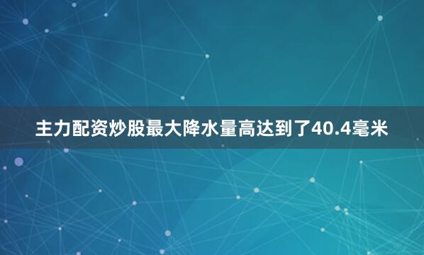 主力配资炒股最大降水量高达到了40.4毫米