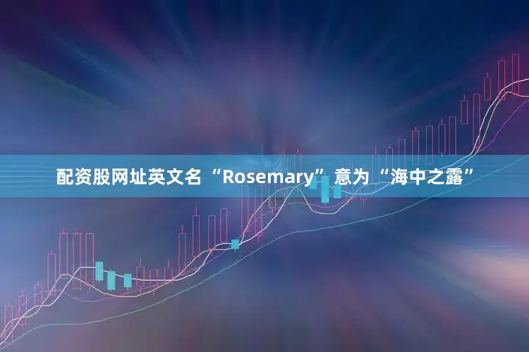 配资股网址英文名 “Rosemary” 意为 “海中之露”