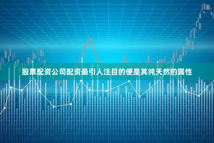 股票配资公司配资最引人注目的便是其纯天然的属性