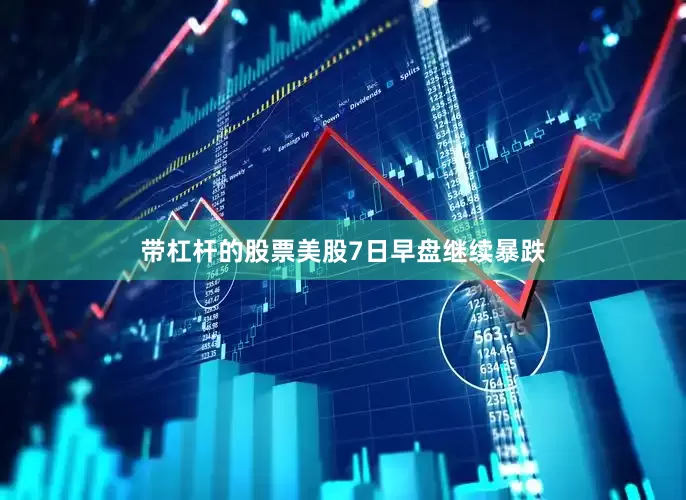 带杠杆的股票美股7日早盘继续暴跌