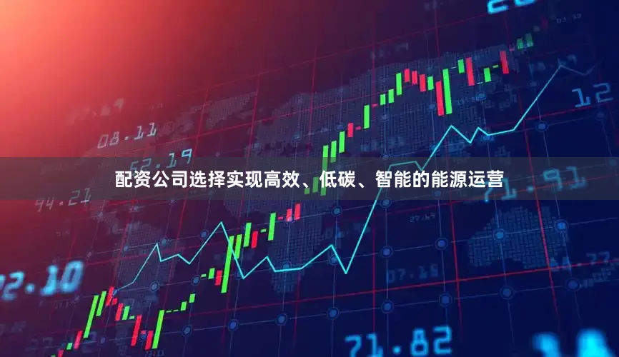 配资公司选择实现高效、低碳、智能的能源运营