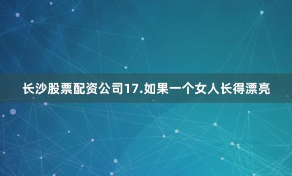 长沙股票配资公司17.如果一个女人长得漂亮