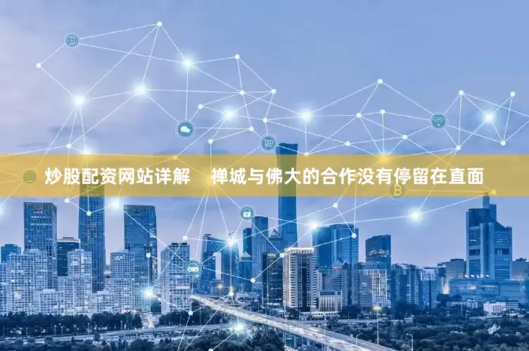 炒股配资网站详解    禅城与佛大的合作没有停留在直面