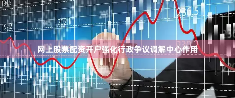 网上股票配资开户强化行政争议调解中心作用