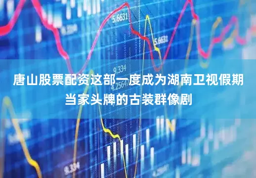 唐山股票配资这部一度成为湖南卫视假期当家头牌的古装群像剧