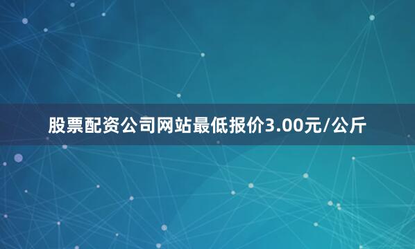 股票配资公司网站最低报价3.00元/公斤