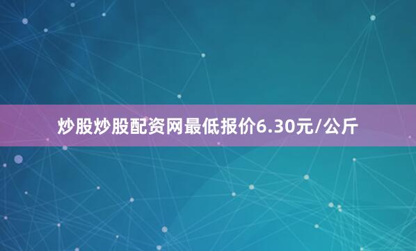 炒股炒股配资网最低报价6.30元/公斤