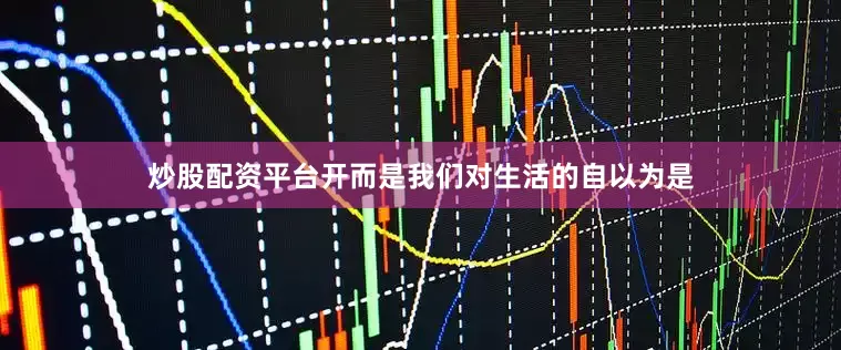 炒股配资平台开而是我们对生活的自以为是