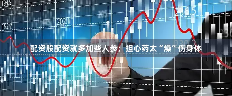 配资股配资就多加些人参；担心药太“燥”伤身体