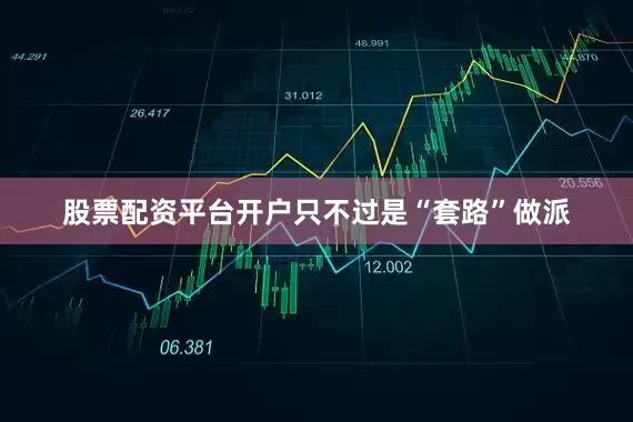 股票配资平台开户只不过是“套路”做派