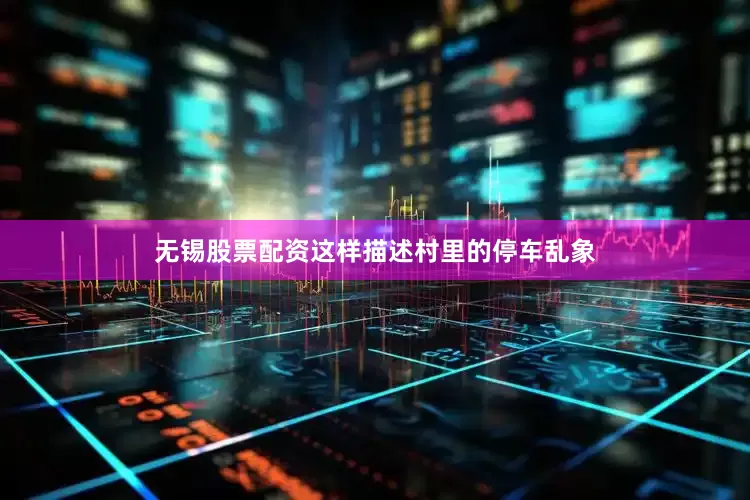 无锡股票配资这样描述村里的停车乱象