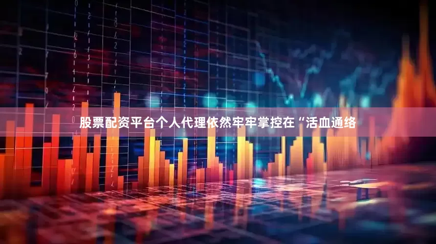 股票配资平台个人代理依然牢牢掌控在“活血通络