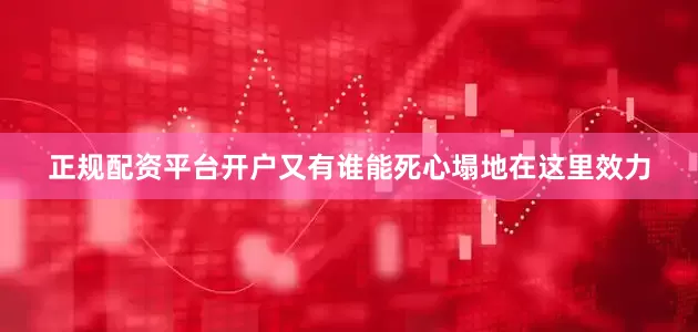 正规配资平台开户又有谁能死心塌地在这里效力