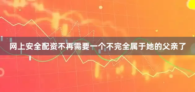 网上安全配资不再需要一个不完全属于她的父亲了