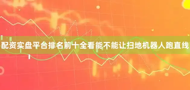 配资实盘平台排名前十全看能不能让扫地机器人跑直线