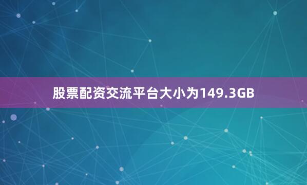股票配资交流平台大小为149.3GB