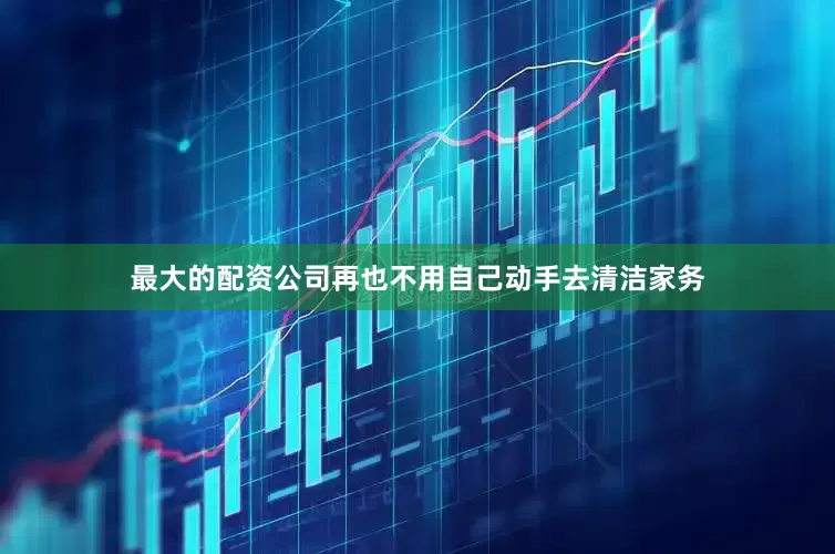 最大的配资公司再也不用自己动手去清洁家务