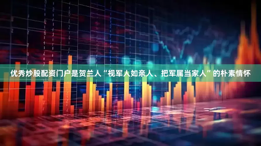 优秀炒股配资门户是贺兰人“视军人如亲人、把军属当家人”的朴素情怀
