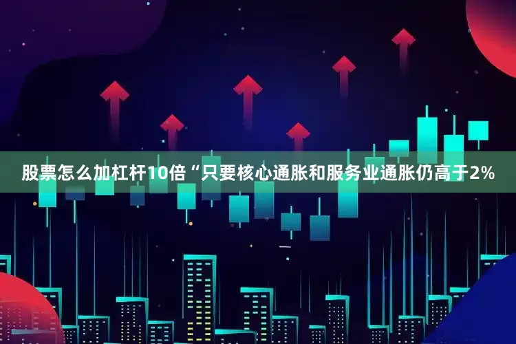 股票怎么加杠杆10倍“只要核心通胀和服务业通胀仍高于2%