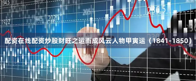 配资在线配资炒股财旺之运而成风云人物甲寅运（1841-1850）