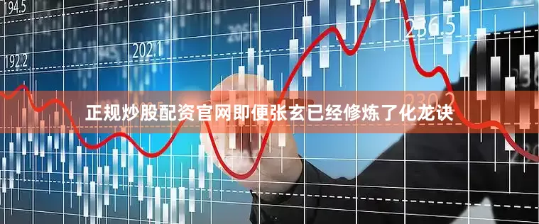 正规炒股配资官网即便张玄已经修炼了化龙诀