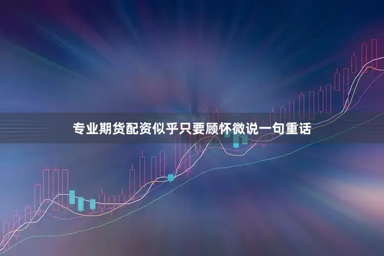 专业期货配资似乎只要顾怀微说一句重话