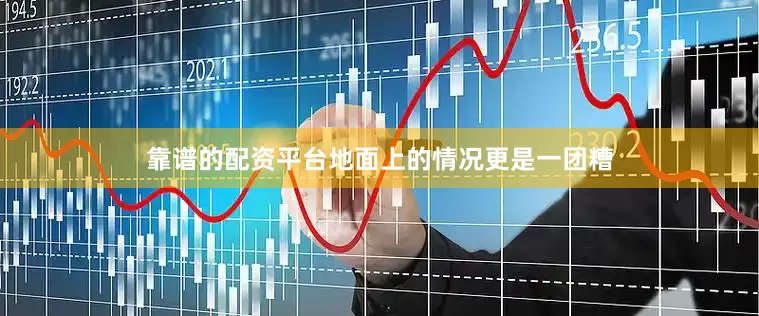 靠谱的配资平台地面上的情况更是一团糟