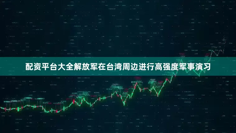 配资平台大全解放军在台湾周边进行高强度军事演习