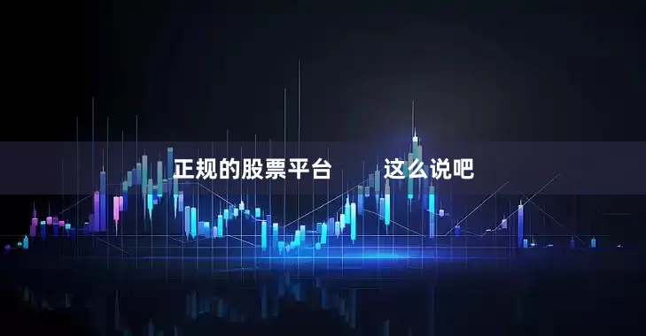 正规的股票平台        这么说吧