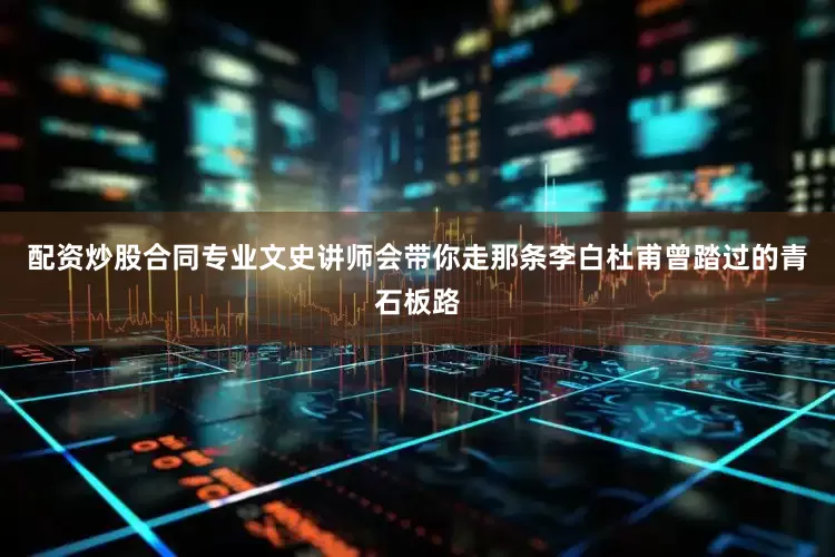 配资炒股合同专业文史讲师会带你走那条李白杜甫曾踏过的青石板路